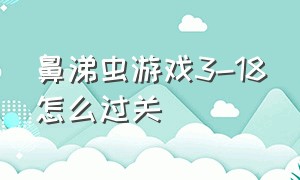 鼻涕虫游戏3-18怎么过关