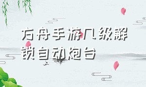 方舟手游几级解锁自动炮台