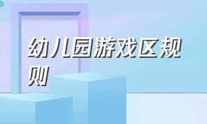 幼儿园游戏区规则（幼儿园游戏区规则牌设计）