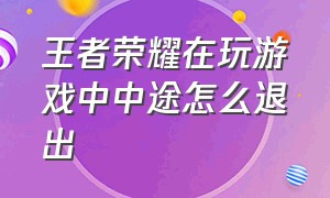 王者荣耀在玩游戏中中途怎么退出