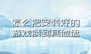 怎么把安装好的游戏换到其他盘