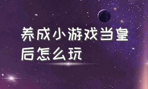 养成小游戏当皇后怎么玩（小游戏养成女皇攻略）