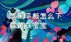 苹果平板怎么下载黄衣宝宝