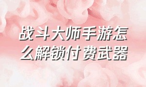 战斗大师手游怎么解锁付费武器