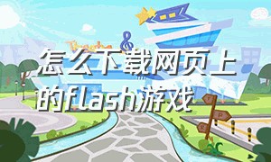 怎么下载网页上的flash游戏（flash停用后怎样玩在线网页游戏）