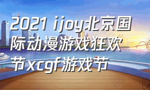 2021 ijoy北京国际动漫游戏狂欢节xcgf游戏节