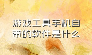 游戏工具手机自带的软件是什么