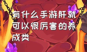 有什么手游肝就可以很厉害的养成类（有什么手游不氪金靠肝也能玩下去）