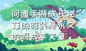 问道手游成长秘籍的时装是永久的吗知乎文章（问道手游8周年礼包兑换码入口在哪）