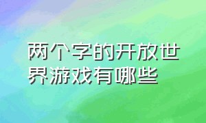 两个字的开放世界游戏有哪些（开放世界游戏的游戏方式都有哪些）