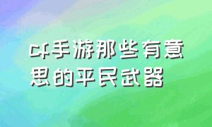 cf手游那些有意思的平民武器（cf手游伤害高得离谱的武器）