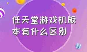 任天堂游戏机版本有什么区别（任天堂游戏机国行和海外版哪个好）