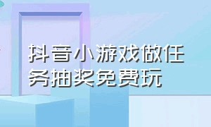 抖音小游戏做任务抽奖免费玩（抖音小游戏抽奖免费试玩入口）