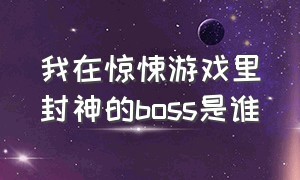 我在惊悚游戏里封神的boss是谁