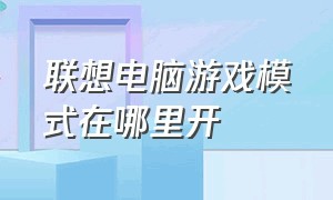 联想电脑游戏模式在哪里开（联想电脑怎么调出游戏模式）