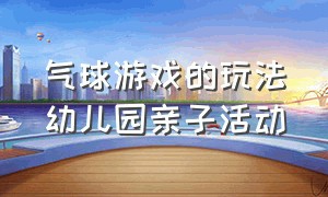 气球游戏的玩法幼儿园亲子活动（气球的亲子活动玩法幼儿园大班）