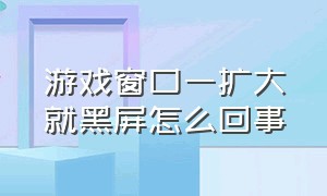 游戏窗口一扩大就黑屏怎么回事