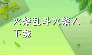 火柴乱斗火柴人下载（乱斗火柴人最新版下载）