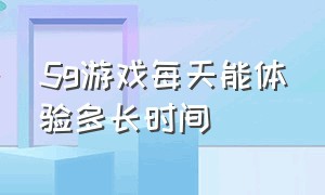 5g游戏每天能体验多长时间