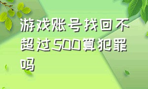 游戏账号找回不超过500算犯罪吗