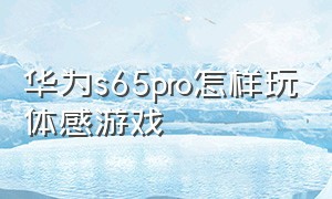 华为s65pro怎样玩体感游戏（华为智慧屏s65pro支持体感游戏吗）
