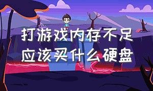 打游戏内存不足应该买什么硬盘（打游戏内存和硬盘怎么选）