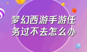 梦幻西游手游任务过不去怎么办