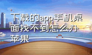 下载的app手机桌面找不到怎么办苹果