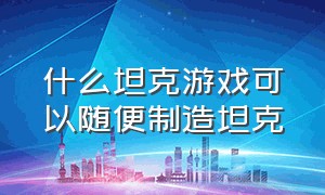 什么坦克游戏可以随便制造坦克