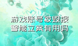 游戏账号被毁报警能立案有用吗