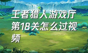 王者猎人游戏厅第18关怎么过视频（王者猎人游戏厅全部通关方法）