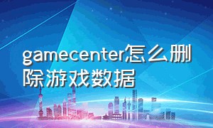 gamecenter怎么删除游戏数据