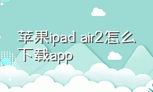 苹果ipad air2怎么下载app（苹果ipadair怎么下载软件）
