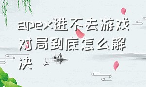 apex进不去游戏对局到底怎么解决