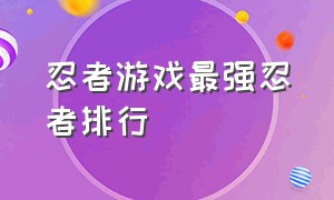 忍者游戏最强忍者排行（史上最强忍者游戏排行榜）