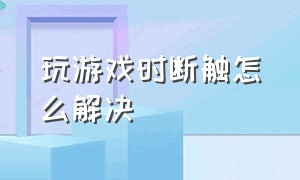 玩游戏时断触怎么解决