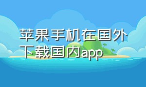 苹果手机在国外下载国内app（中国苹果手机如何下载美国app）