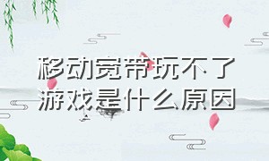 移动宽带玩不了游戏是什么原因