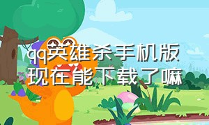 qq英雄杀手机版现在能下载了嘛