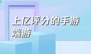 上亿评分的手游端游（最新2d端游手游热度排行榜）