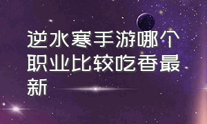 逆水寒手游哪个职业比较吃香最新（逆水寒手游玩哪个职业最吃香）