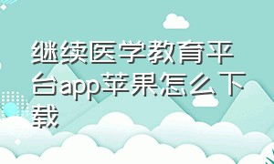 继续医学教育平台app苹果怎么下载