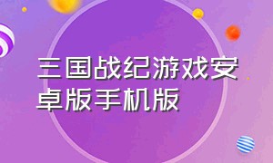 三国战纪游戏安卓版手机版（三国战纪单机手机版下载）