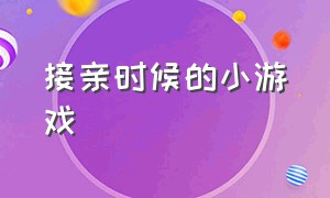 接亲时候的小游戏（接亲的时候玩什么小游戏）