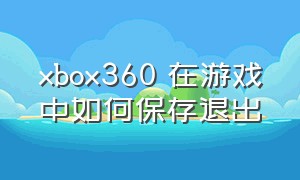 xbox360 在游戏中如何保存退出