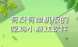 有没有单机版的吃鸡小游戏软件（有没有单机版的吃鸡小游戏软件推荐）