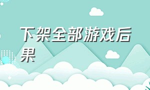 下架全部游戏后果