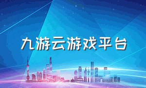 九游云游戏平台（九游云游戏官方链接）