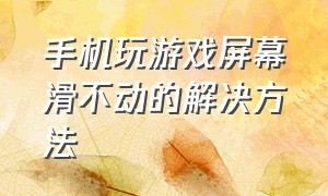 手机玩游戏屏幕滑不动的解决方法