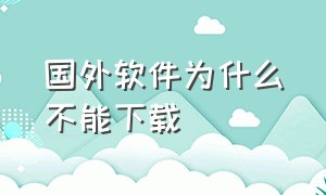 国外软件为什么不能下载（为什么在中国下载不了国外的软件）